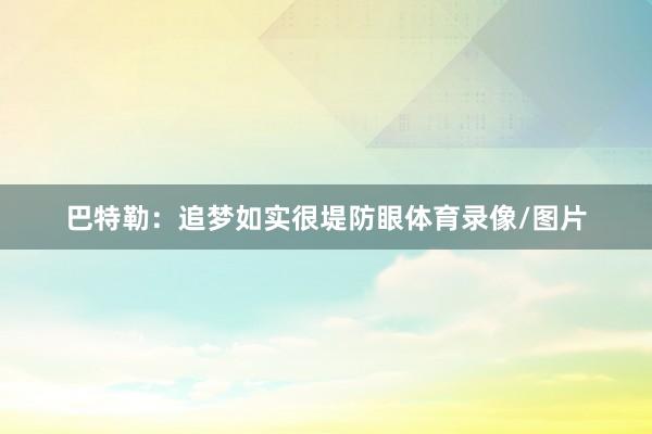 巴特勒：追梦如实很堤防眼体育录像/图片