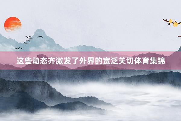 这些动态齐激发了外界的宽泛关切体育集锦