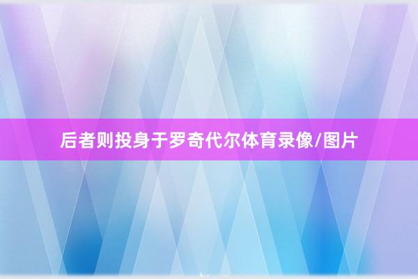 后者则投身于罗奇代尔体育录像/图片