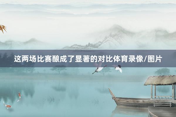 这两场比赛酿成了显著的对比体育录像/图片