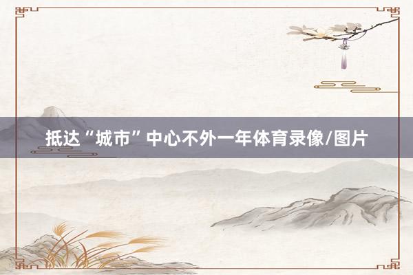 抵达“城市”中心不外一年体育录像/图片