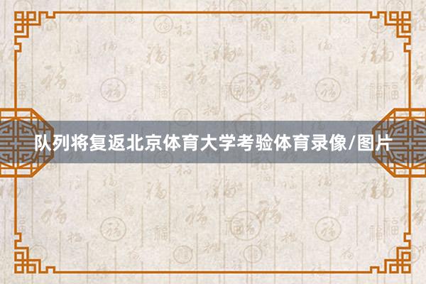 队列将复返北京体育大学考验体育录像/图片