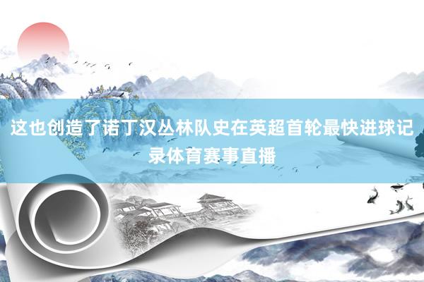 这也创造了诺丁汉丛林队史在英超首轮最快进球记录体育赛事直播