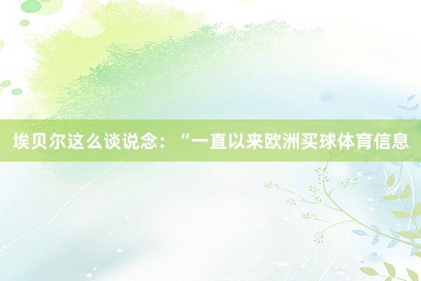埃贝尔这么谈说念：“一直以来欧洲买球体育信息