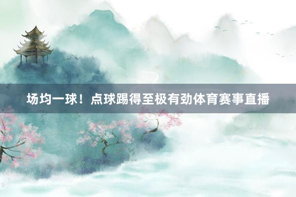 场均一球！点球踢得至极有劲体育赛事直播