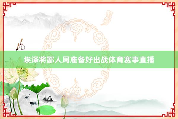 埃泽将鄙人周准备好出战体育赛事直播