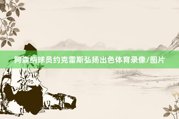 阿森纳球员约克雷斯弘扬出色体育录像/图片