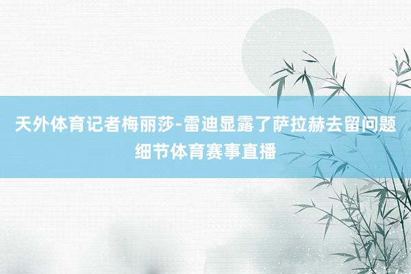 天外体育记者梅丽莎-雷迪显露了萨拉赫去留问题细节体育赛事直播