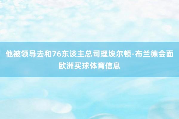 他被领导去和76东谈主总司理埃尔顿-布兰德会面欧洲买球体育信息