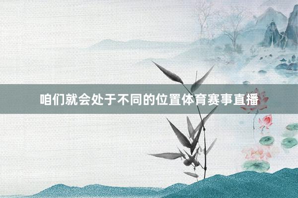 咱们就会处于不同的位置体育赛事直播