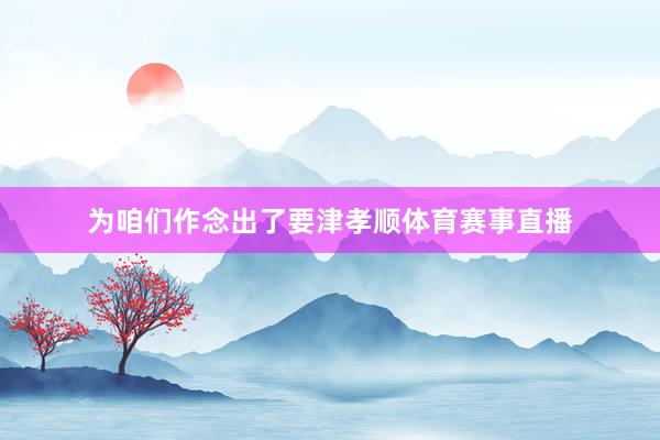 为咱们作念出了要津孝顺体育赛事直播