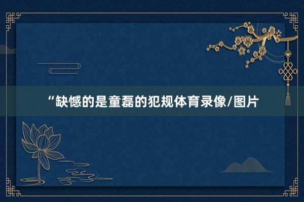 “缺憾的是童磊的犯规体育录像/图片
