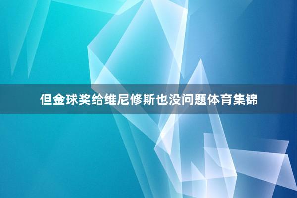 但金球奖给维尼修斯也没问题体育集锦