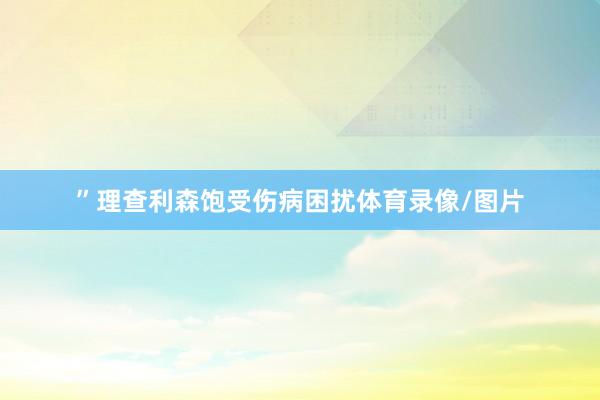 ”理查利森饱受伤病困扰体育录像/图片