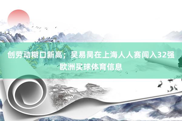 创劳动糊口新高；吴易昺在上海人人赛闯入32强欧洲买球体育信息