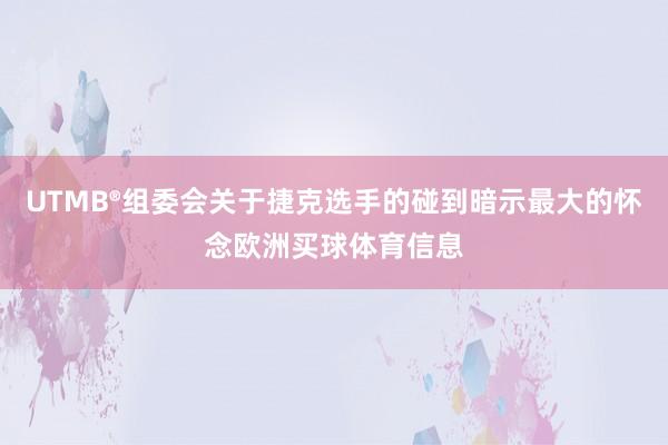 UTMB®组委会关于捷克选手的碰到暗示最大的怀念欧洲买球体育信息