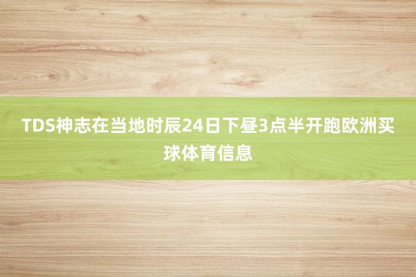 TDS神志在当地时辰24日下昼3点半开跑欧洲买球体育信息