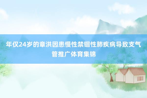 年仅24岁的章洪因患慢性禁锢性肺疾病导致支气管推广体育集锦