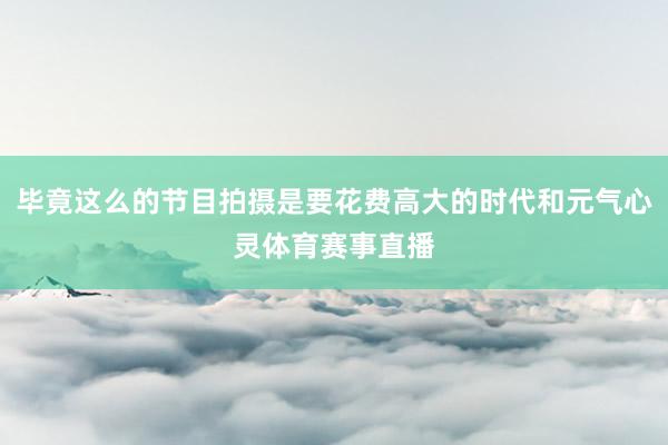 毕竟这么的节目拍摄是要花费高大的时代和元气心灵体育赛事直播