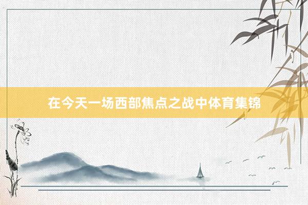 在今天一场西部焦点之战中体育集锦