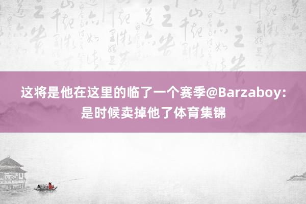 这将是他在这里的临了一个赛季@Barzaboy：是时候卖掉他了体育集锦