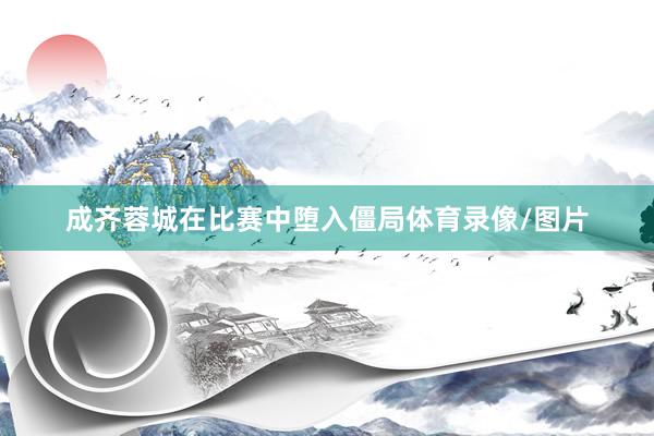 成齐蓉城在比赛中堕入僵局体育录像/图片