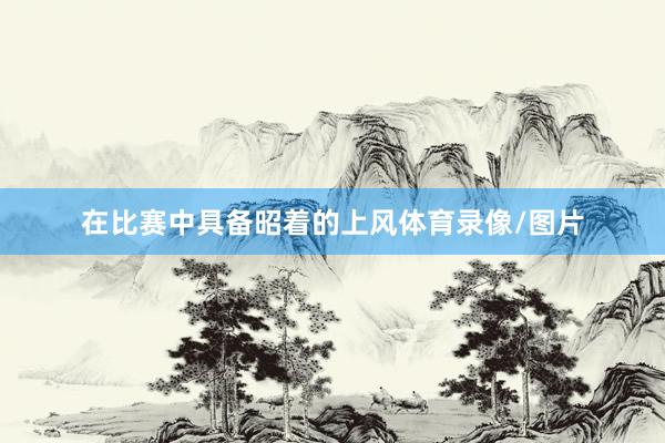 在比赛中具备昭着的上风体育录像/图片