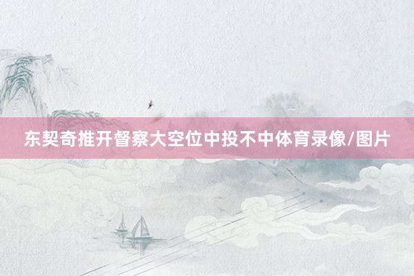 东契奇推开督察大空位中投不中体育录像/图片