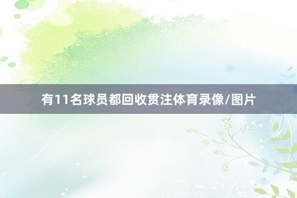 有11名球员都回收贯注体育录像/图片