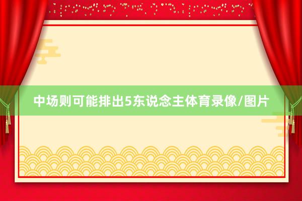 中场则可能排出5东说念主体育录像/图片