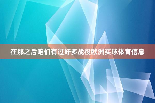 在那之后咱们有过好多战役欧洲买球体育信息