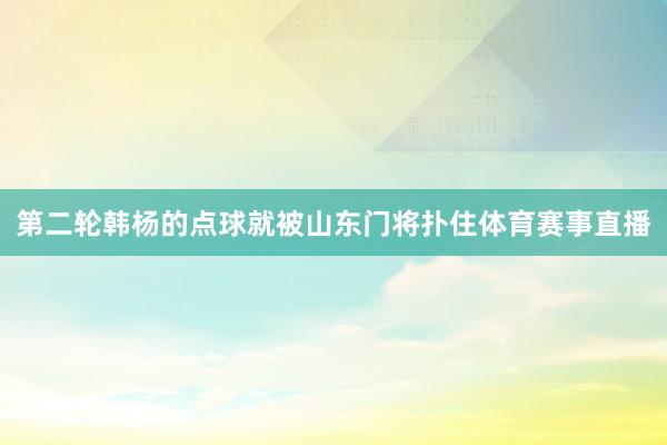 第二轮韩杨的点球就被山东门将扑住体育赛事直播