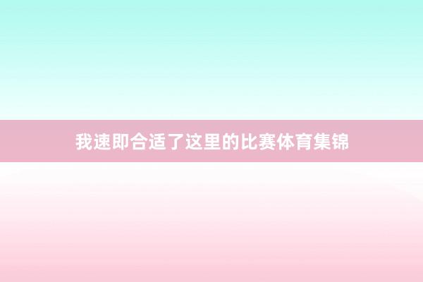 我速即合适了这里的比赛体育集锦