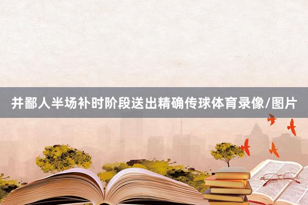 并鄙人半场补时阶段送出精确传球体育录像/图片