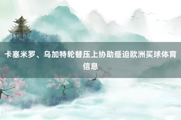 卡塞米罗、乌加特轮替压上协助蹙迫欧洲买球体育信息