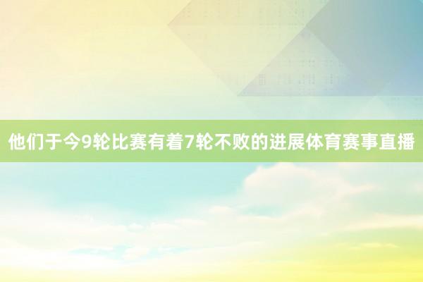 他们于今9轮比赛有着7轮不败的进展体育赛事直播