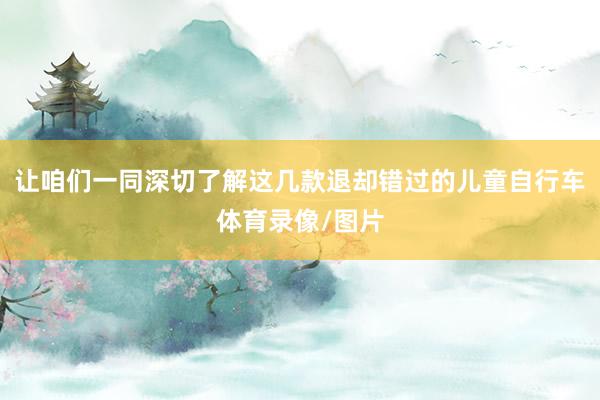让咱们一同深切了解这几款退却错过的儿童自行车体育录像/图片