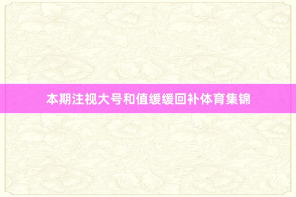 本期注视大号和值缓缓回补体育集锦