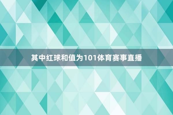 其中红球和值为101体育赛事直播
