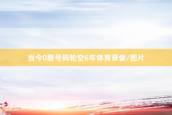 当今0路号码轮空6年体育录像/图片