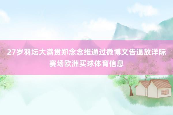 27岁羽坛大满贯郑念念维通过微博文告退放洋际赛场欧洲买球体育信息