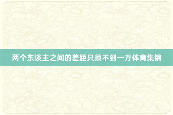 两个东谈主之间的差距只须不到一万体育集锦