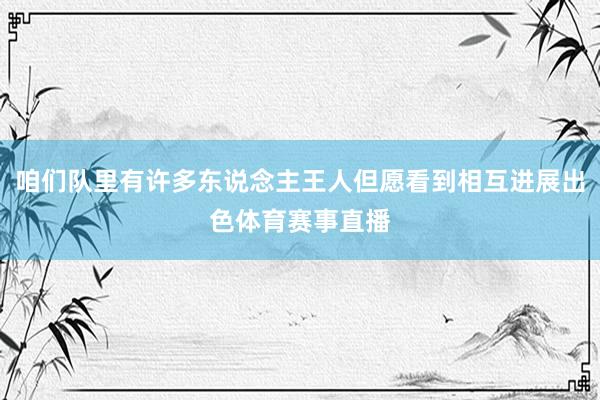 咱们队里有许多东说念主王人但愿看到相互进展出色体育赛事直播