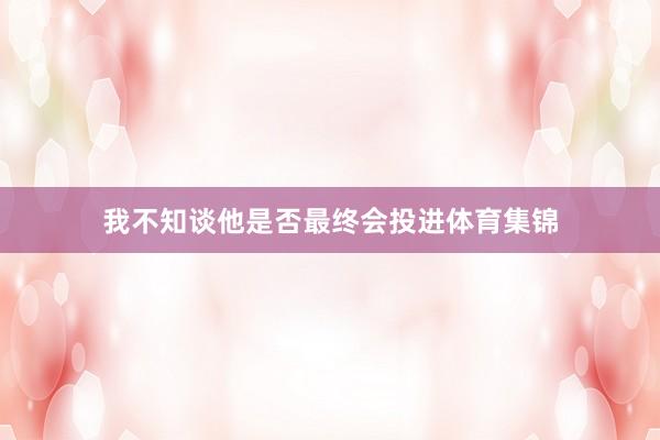 我不知谈他是否最终会投进体育集锦