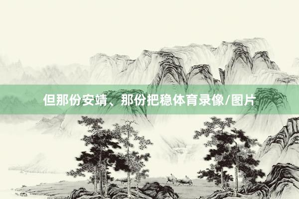 但那份安靖、那份把稳体育录像/图片