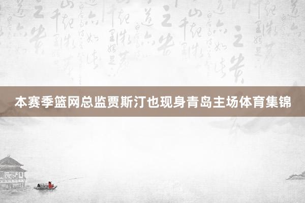 本赛季篮网总监贾斯汀也现身青岛主场体育集锦