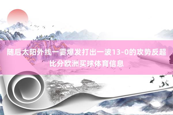 随后太阳外线一霎爆发打出一波13-0的攻势反超比分欧洲买球体育信息