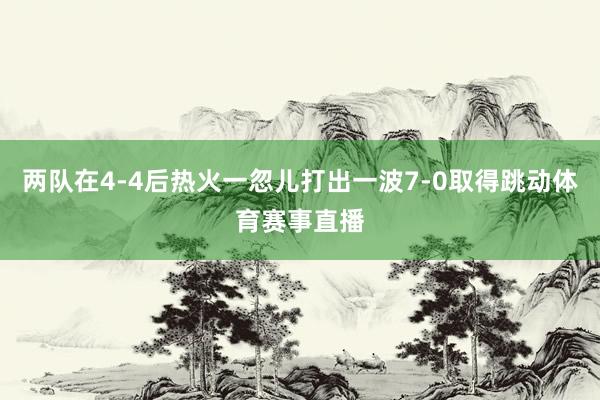 两队在4-4后热火一忽儿打出一波7-0取得跳动体育赛事直播