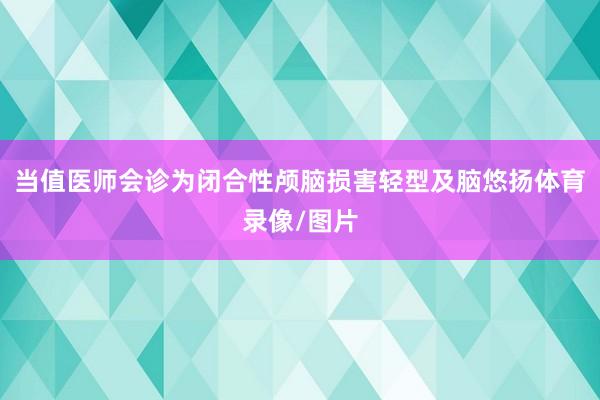 当值医师会诊为闭合性颅脑损害轻型及脑悠扬体育录像/图片