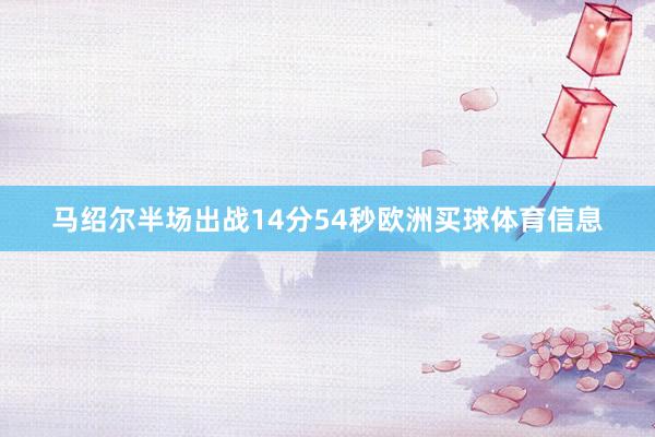 马绍尔半场出战14分54秒欧洲买球体育信息